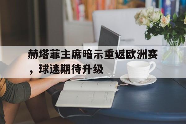 赫塔菲主席暗示重返欧洲赛，球迷期待升级